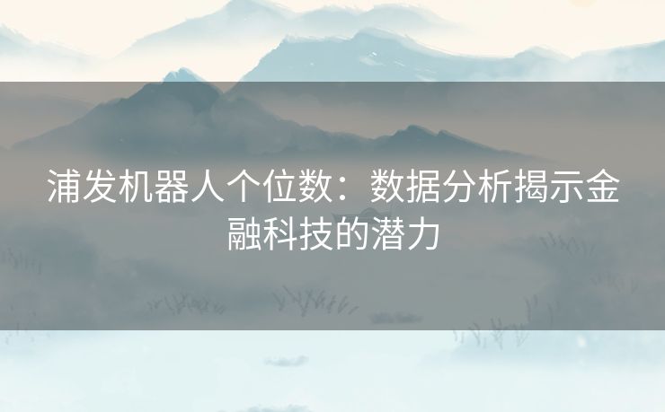 浦发机器人个位数：数据分析揭示金融科技的潜力