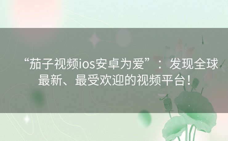 “茄子视频ios安卓为爱”：发现全球最新、最受欢迎的视频平台！