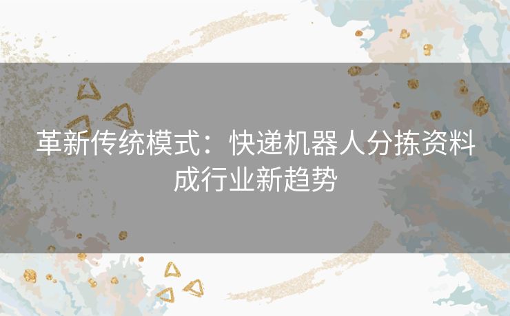 革新传统模式：快递机器人分拣资料成行业新趋势