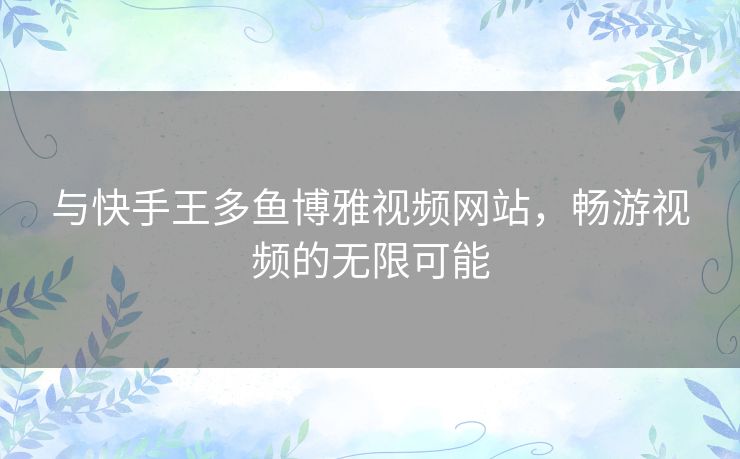 与快手王多鱼博雅视频网站，畅游视频的无限可能