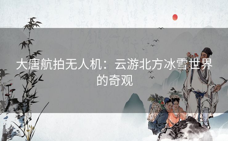 大唐航拍无人机：云游北方冰雪世界的奇观