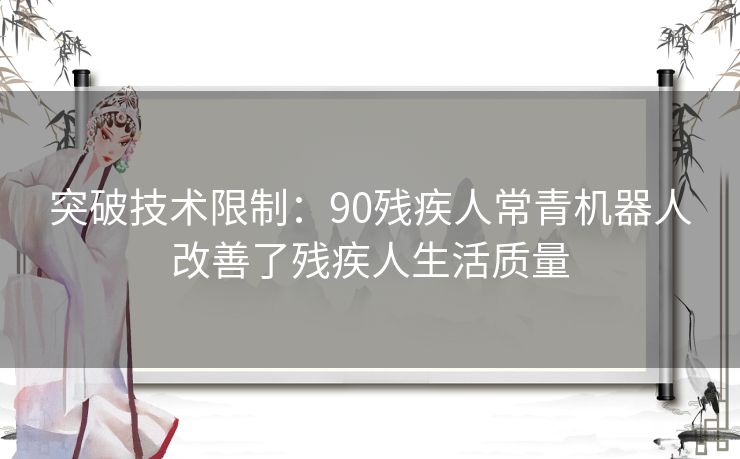 突破技术限制：90残疾人常青机器人改善了残疾人生活质量