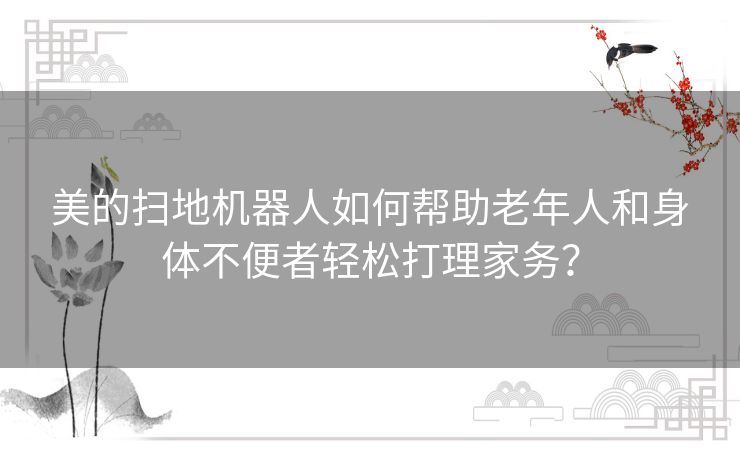 美的扫地机器人如何帮助老年人和身体不便者轻松打理家务？