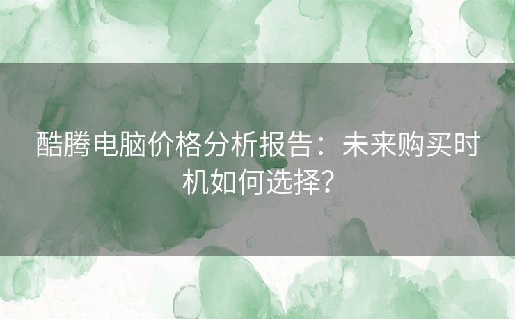 酷腾电脑价格分析报告：未来购买时机如何选择？