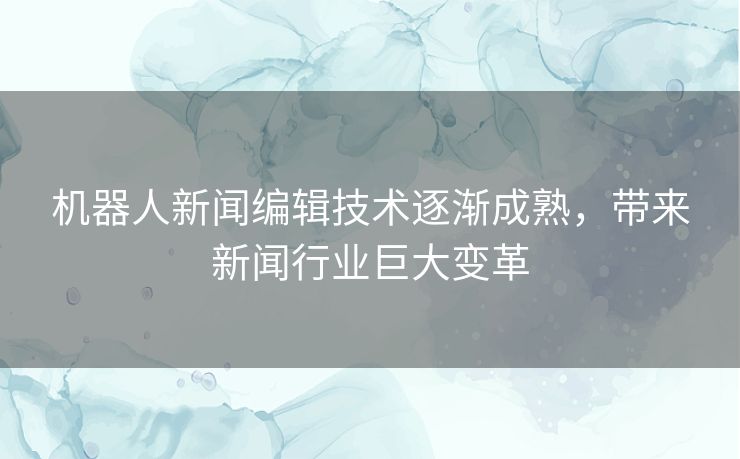 机器人新闻编辑技术逐渐成熟，带来新闻行业巨大变革