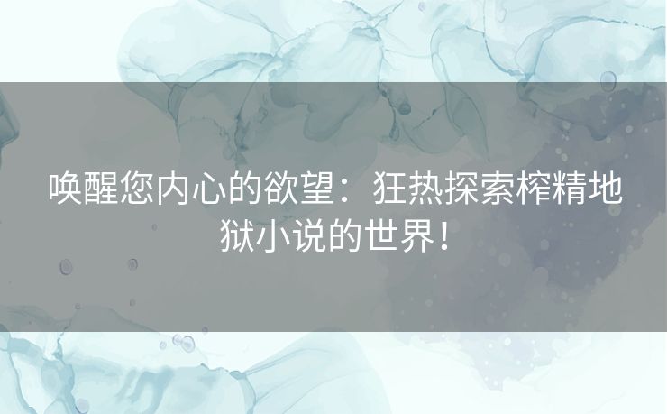 唤醒您内心的欲望：狂热探索榨精地狱小说的世界！