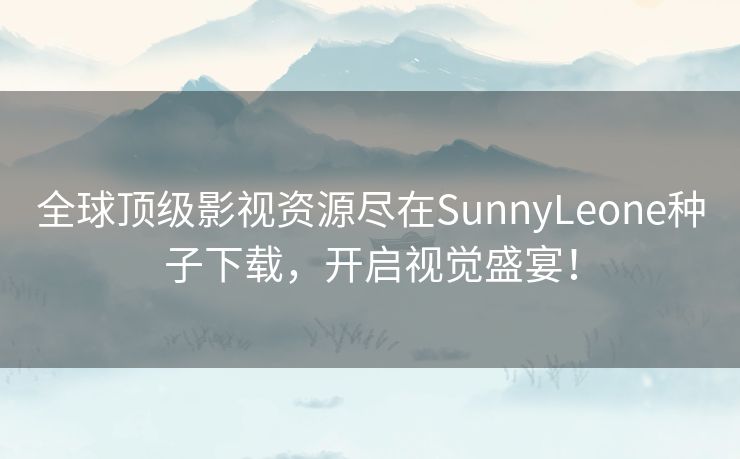 全球顶级影视资源尽在SunnyLeone种子下载，开启视觉盛宴！