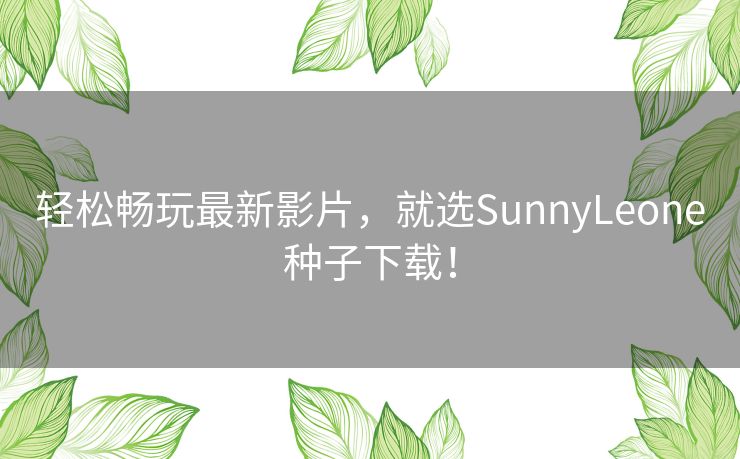 轻松畅玩最新影片，就选SunnyLeone种子下载！