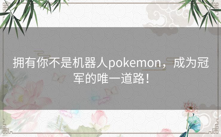 拥有你不是机器人pokemon，成为冠军的唯一道路！