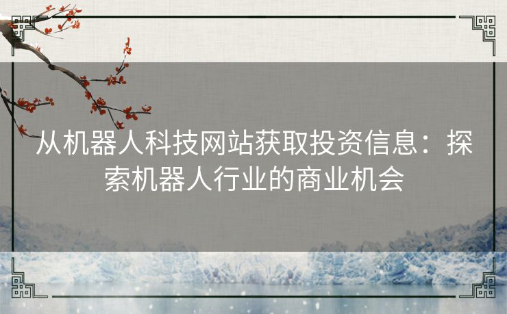 从机器人科技网站获取投资信息：探索机器人行业的商业机会