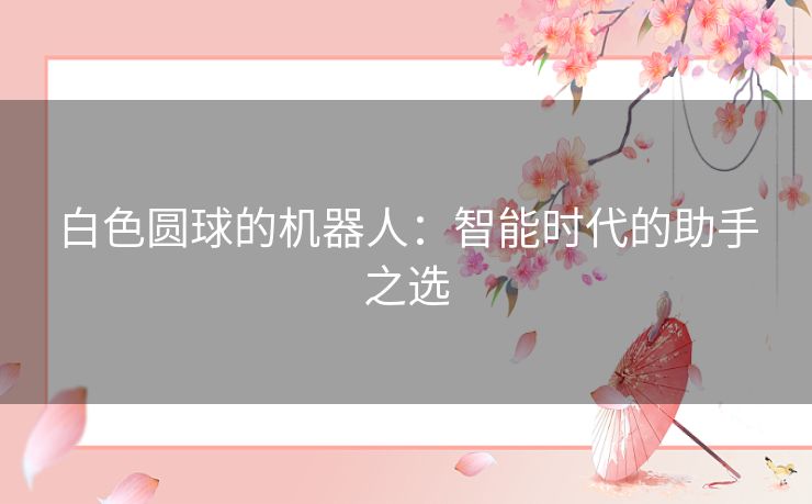 白色圆球的机器人：智能时代的助手之选