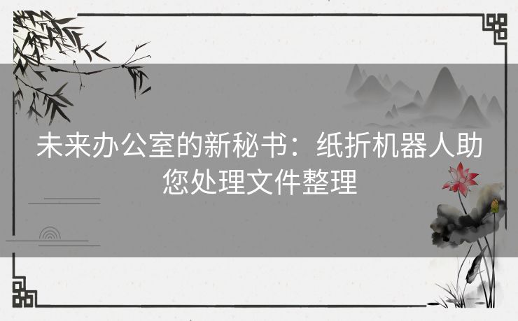 未来办公室的新秘书：纸折机器人助您处理文件整理