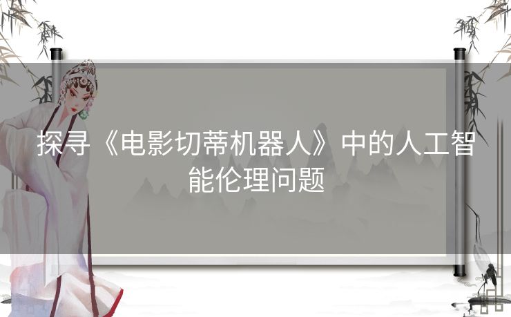 探寻《电影切蒂机器人》中的人工智能伦理问题