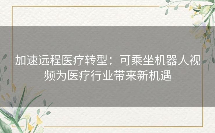 加速远程医疗转型：可乘坐机器人视频为医疗行业带来新机遇