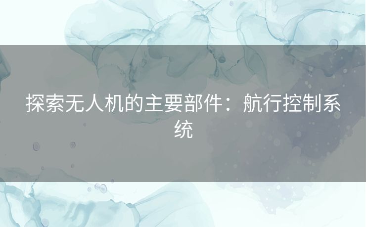 探索无人机的主要部件：航行控制系统