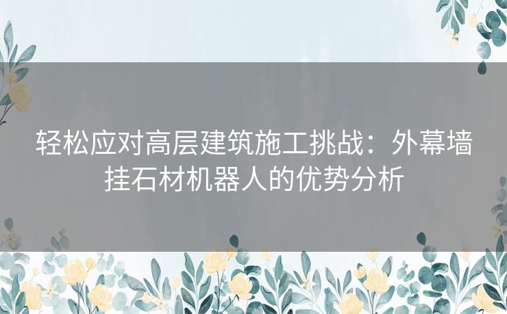 轻松应对高层建筑施工挑战：外幕墙挂石材机器人的优势分析