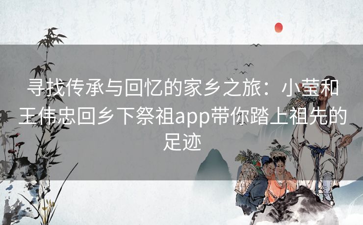 寻找传承与回忆的家乡之旅：小莹和王伟忠回乡下祭祖app带你踏上祖先的足迹