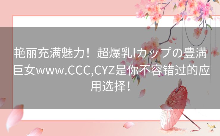 艳丽充满魅力！超爆乳lカップの豊満巨女www.CCC,CYZ是你不容错过的应用选择！