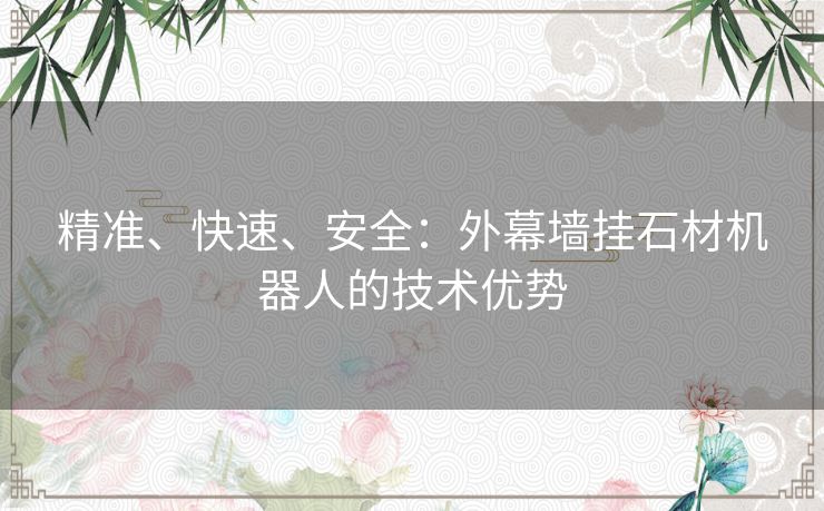 精准、快速、安全：外幕墙挂石材机器人的技术优势