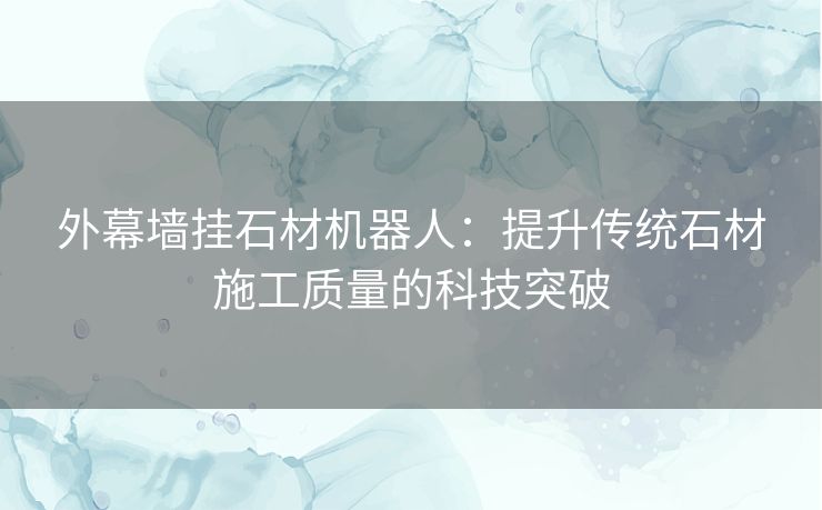 外幕墙挂石材机器人：提升传统石材施工质量的科技突破