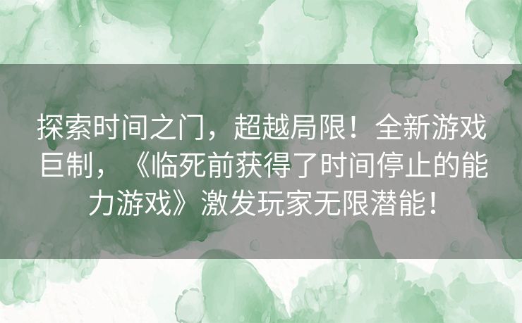 探索时间之门，超越局限！全新游戏巨制，《临死前获得了时间停止的能力游戏》激发玩家无限潜能！