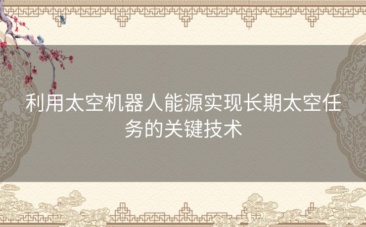 利用太空机器人能源实现长期太空任务的关键技术