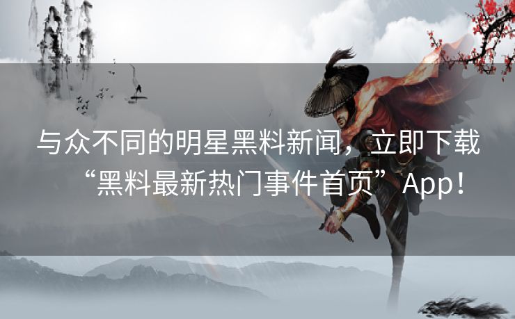 与众不同的明星黑料新闻，立即下载“黑料最新热门事件首页”App！