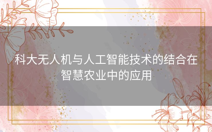 科大无人机与人工智能技术的结合在智慧农业中的应用