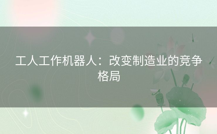 工人工作机器人：改变制造业的竞争格局