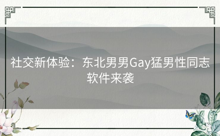 社交新体验：东北男男Gay猛男性同志软件来袭