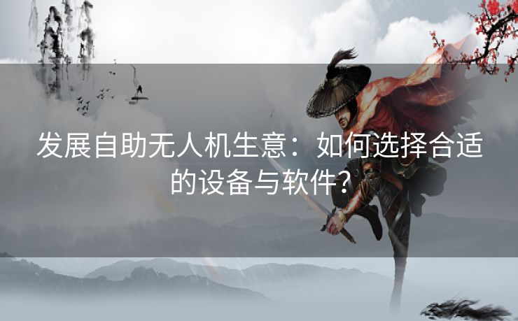 发展自助无人机生意：如何选择合适的设备与软件？