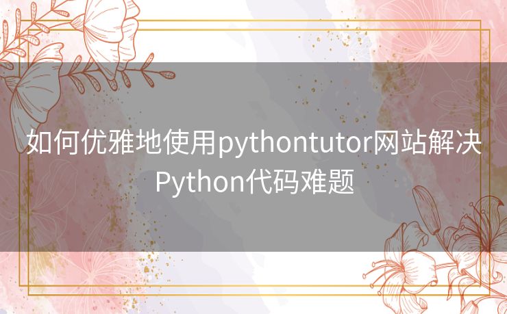 如何优雅地使用pythontutor网站解决Python代码难题