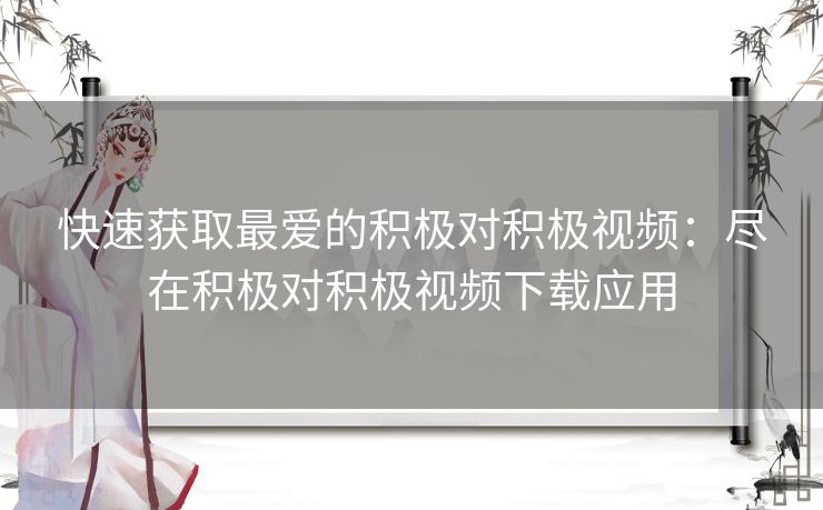 快速获取最爱的积极对积极视频：尽在积极对积极视频下载应用