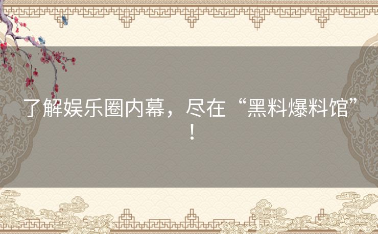 了解娱乐圈内幕，尽在“黑料爆料馆”！