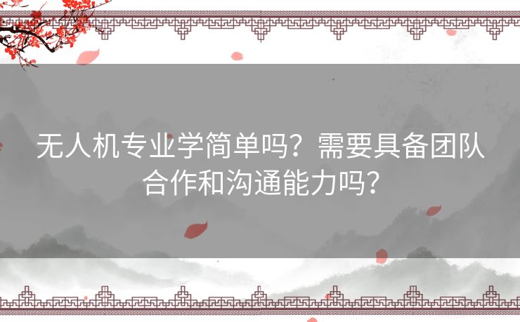 无人机专业学简单吗？需要具备团队合作和沟通能力吗？