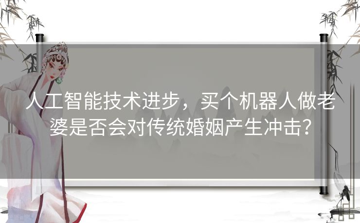 人工智能技术进步，买个机器人做老婆是否会对传统婚姻产生冲击？