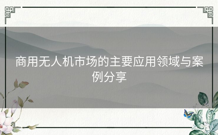 商用无人机市场的主要应用领域与案例分享