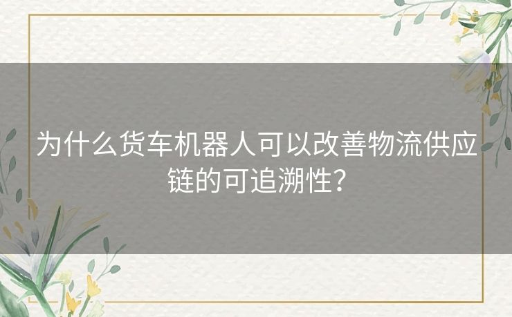 为什么货车机器人可以改善物流供应链的可追溯性？