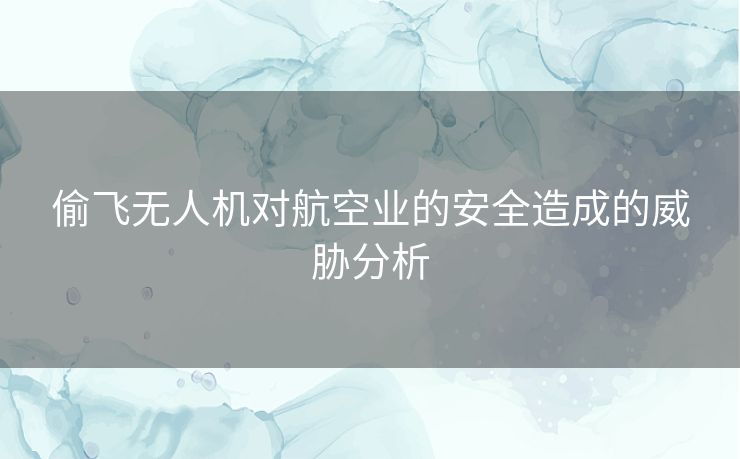 偷飞无人机对航空业的安全造成的威胁分析