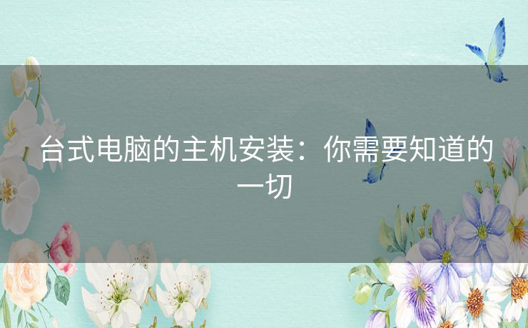 台式电脑的主机安装：你需要知道的一切