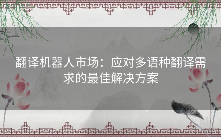 翻译机器人市场：应对多语种翻译需求的最佳解决方案