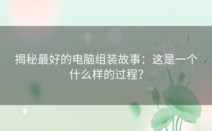 揭秘最好的电脑组装故事：这是一个什么样的过程？