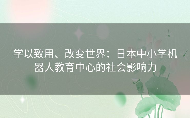 学以致用、改变世界：日本中小学机器人教育中心的社会影响力