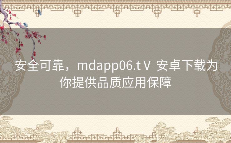 安全可靠，mdapp06.tⅤ 安卓下载为你提供品质应用保障