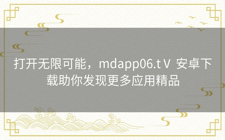 打开无限可能，mdapp06.tⅤ 安卓下载助你发现更多应用精品