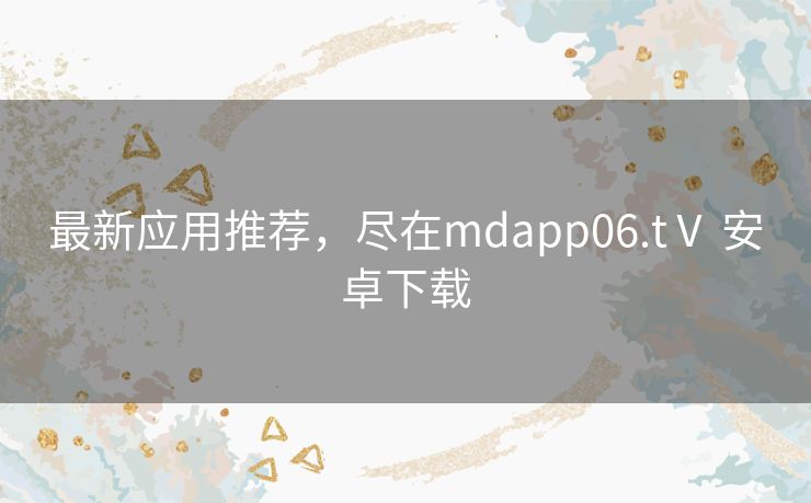 最新应用推荐，尽在mdapp06.tⅤ 安卓下载