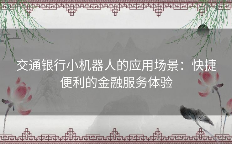 交通银行小机器人的应用场景：快捷便利的金融服务体验