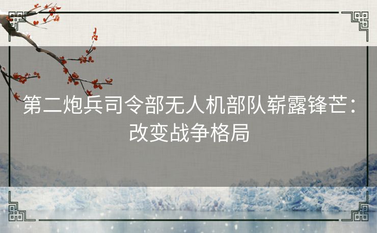 第二炮兵司令部无人机部队崭露锋芒：改变战争格局