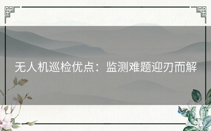 无人机巡检优点：监测难题迎刃而解