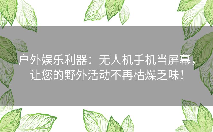 户外娱乐利器：无人机手机当屏幕，让您的野外活动不再枯燥乏味！